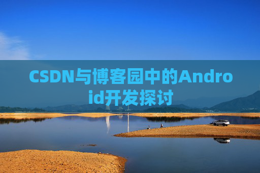 CSDN与博客园中的Android开发探讨