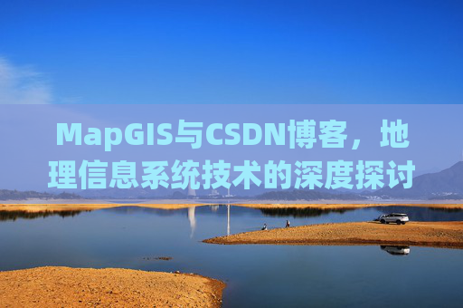 MapGIS与CSDN博客,地理信息系统技术的深度探讨